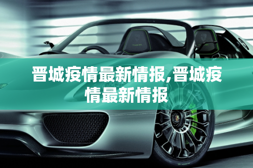 晋城疫情最新情报,晋城疫情最新情报