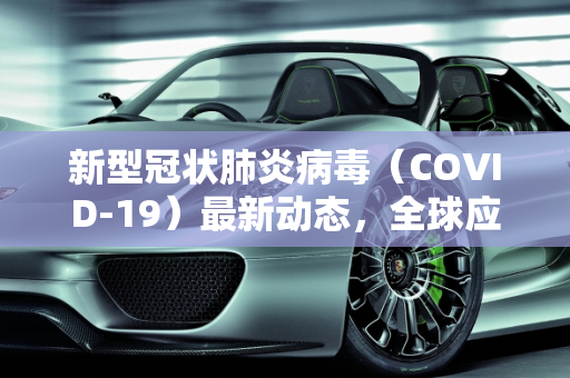 新型冠状肺炎病毒（COVID-19）最新动态，全球应对与科研进展,新型冠状肺炎病毒最新消息