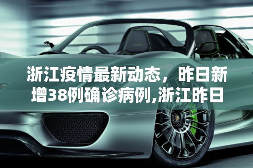 浙江疫情最新动态，昨日新增38例确诊病例,浙江昨日增38例确诊