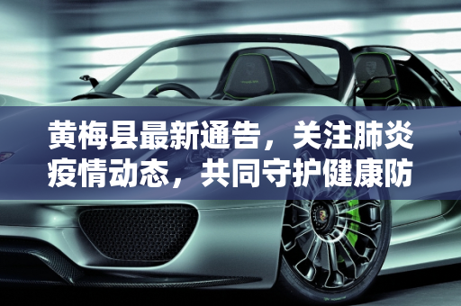 黄梅县最新通告，关注肺炎疫情动态，共同守护健康防线,黄梅肺炎最新疫情:黄梅县最新通告