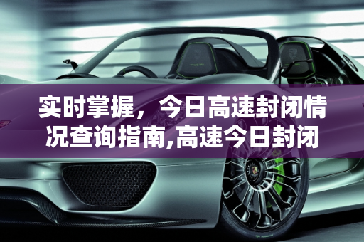 实时掌握，今日高速封闭情况查询指南,高速今日封闭情况查询