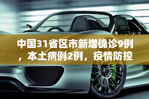 中国31省区市新增确诊9例，本土病例2例，疫情防控形势依然严峻,31省区市新增确诊9例本土2例