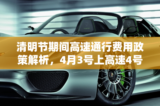 清明节期间高速通行费用政策解析，4月3号上高速4号下高速是否收费？,4月3号上高速4号下高速收费吗