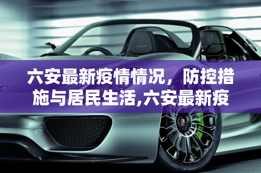 六安最新疫情情况，防控措施与居民生活,六安最新疫情情况