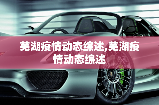 芜湖疫情动态综述,芜湖疫情动态综述