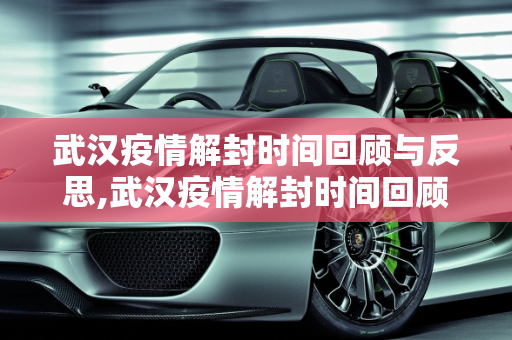 武汉疫情解封时间回顾与反思,武汉疫情解封时间回顾与反思