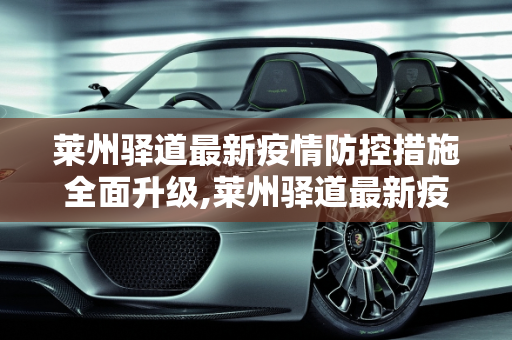 莱州驿道最新疫情防控措施全面升级,莱州驿道最新疫情防控