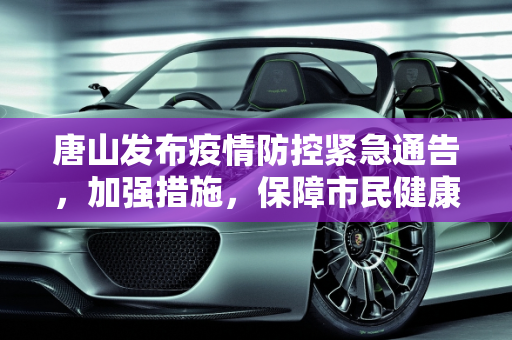 唐山发布疫情防控紧急通告，加强措施，保障市民健康,唐山发布疫情防控紧急通告