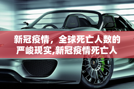 新冠疫情，全球死亡人数的严峻现实,新冠疫情死亡人数