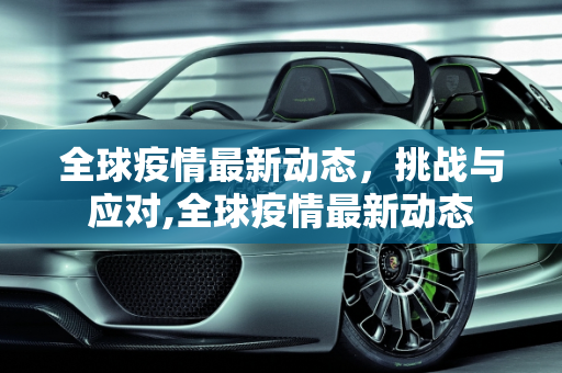 全球疫情最新动态，挑战与应对,全球疫情最新动态