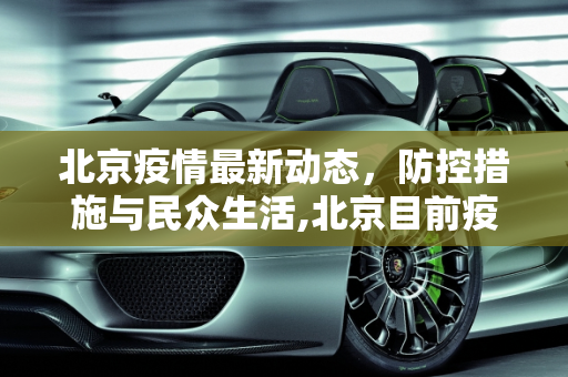 北京疫情最新动态，防控措施与民众生活,北京目前疫情情况最新