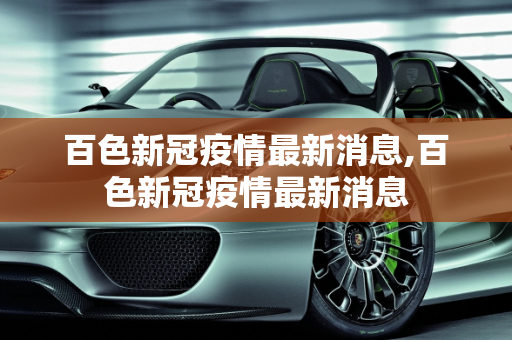 百色新冠疫情最新消息,百色新冠疫情最新消息