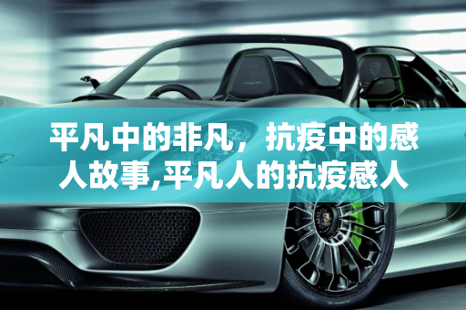 平凡中的非凡，抗疫中的感人故事,平凡人的抗疫感人故事