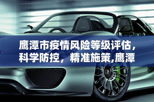 鹰潭市疫情风险等级评估，科学防控，精准施策,鹰潭疫情风险等级