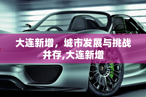 大连新增，城市发展与挑战并存,大连新增