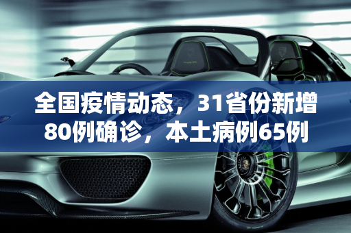全国疫情动态，31省份新增80例确诊，本土病例65例,31省份新增确诊80例本土65例