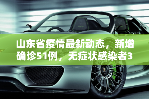 山东省疫情最新动态，新增确诊51例，无症状感染者380例,山东增确诊51例无症状380例