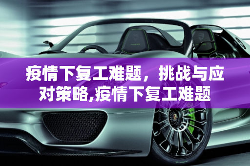 疫情下复工难题，挑战与应对策略,疫情下复工难题