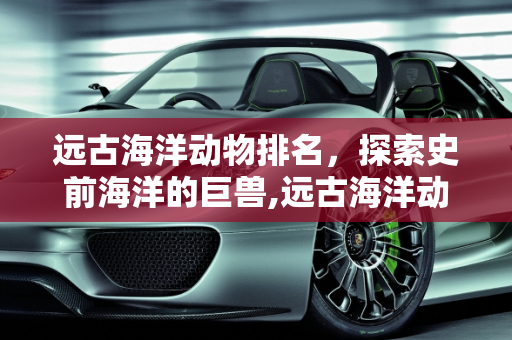 远古海洋动物排名，探索史前海洋的巨兽,远古海洋动物排名