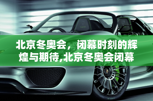 北京冬奥会，闭幕时刻的辉煌与期待,北京冬奥会闭幕时间