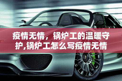 疫情无情，锅炉工的温暖守护,锅炉工怎么写疫情无情
