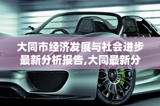 大同市经济发展与社会进步最新分析报告,大同最新分析报告