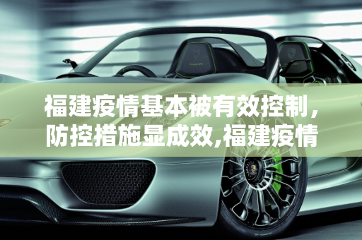 福建疫情基本被有效控制，防控措施显成效,福建疫情基本被有效控制