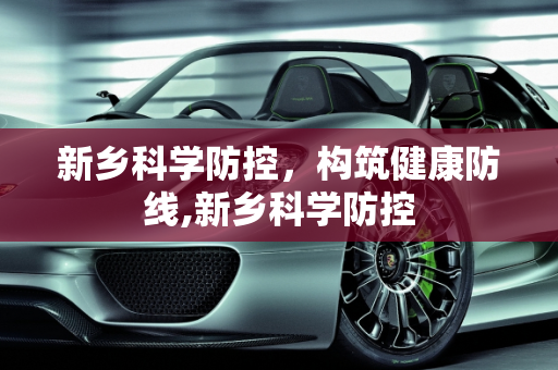 新乡科学防控，构筑健康防线,新乡科学防控