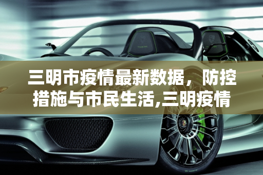 三明市疫情最新数据，防控措施与市民生活,三明疫情最新数据