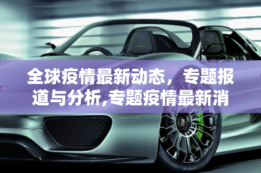 全球疫情最新动态，专题报道与分析,专题疫情最新消息