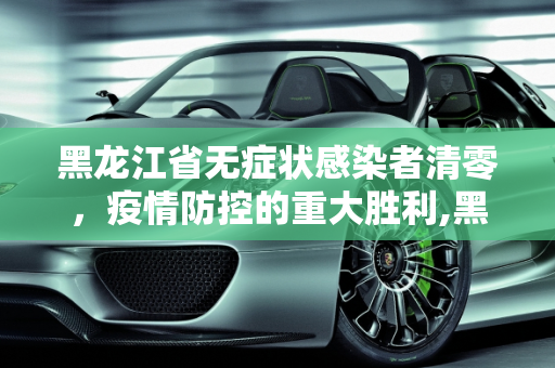黑龙江省无症状感染者清零，疫情防控的重大胜利,黑龙江省无症状感染者清零