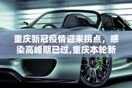 重庆新冠疫情迎来拐点，感染高峰期已过,重庆本轮新冠感染高峰期已过
