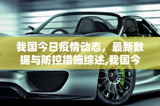 我国今日疫情动态，最新数据与防控措施综述,我国今天疫情最新消息