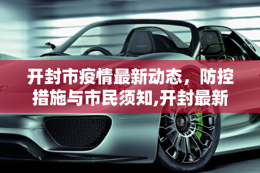 开封市疫情最新动态，防控措施与市民须知,开封最新疫情情况
