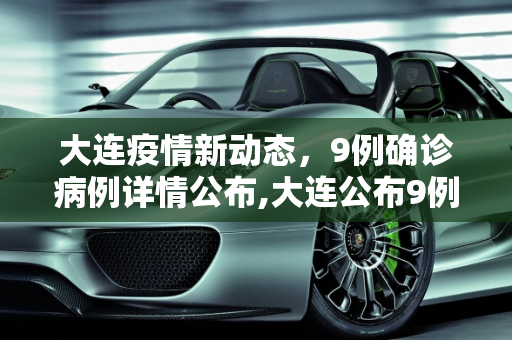 大连疫情新动态，9例确诊病例详情公布,大连公布9例确诊详情