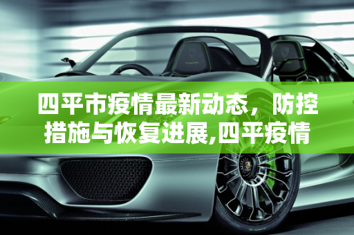 四平市疫情最新动态，防控措施与恢复进展,四平疫情最新情况 最新消息