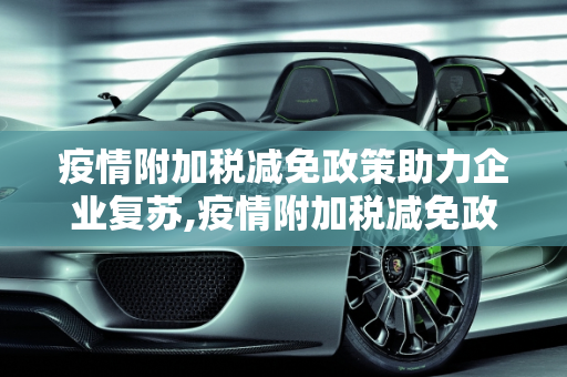 疫情附加税减免政策助力企业复苏,疫情附加税减免政策助力企业复苏