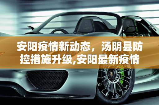 安阳疫情新动态，汤阴县防控措施升级,安阳最新疫情汤阴疫情