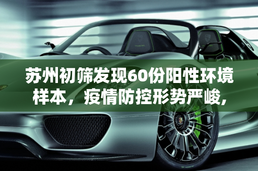 苏州初筛发现60份阳性环境样本，疫情防控形势严峻,苏州初筛发现60份阳性环境样本