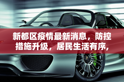 新都区疫情最新消息，防控措施升级，居民生活有序,新都区疫情最新消息发布