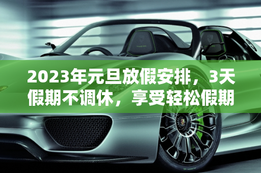 2023年元旦放假安排，3天假期不调休，享受轻松假期,元旦放假安排:3天假不调休
