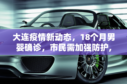 大连疫情新动态，18个月男婴确诊，市民需加强防护,大连新增确诊中有一18个月男婴