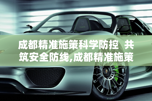 成都精准施策科学防控  共筑安全防线,成都精准施策科学防控共筑安全防线