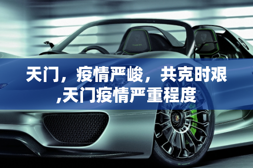 天门，疫情严峻，共克时艰,天门疫情严重程度