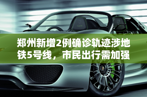 郑州新增2例确诊轨迹涉地铁5号线，市民出行需加强防护,郑州新增2例确诊轨迹涉地铁5号线