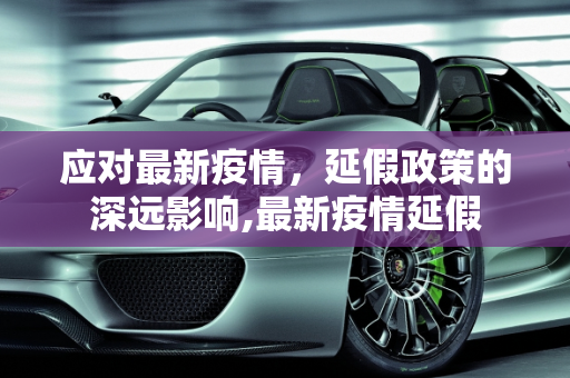 应对最新疫情，延假政策的深远影响,最新疫情延假