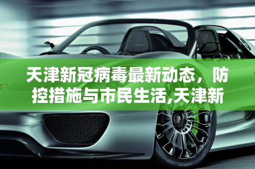天津新冠病毒最新动态，防控措施与市民生活,天津新冠病毒最新消息