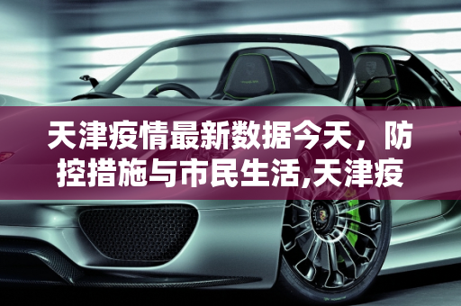 天津疫情最新数据今天，防控措施与市民生活,天津疫情最新数据今天