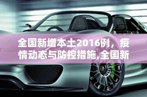 全国新增本土2016例，疫情动态与防控措施,全国新增本土2016例