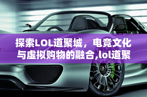 探索LOL道聚城，电竞文化与虚拟购物的融合,lol道聚城